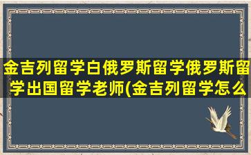 金吉列留学白俄罗斯留学俄罗斯留学出国留学老师(金吉列留学怎么样 网民真实评价)